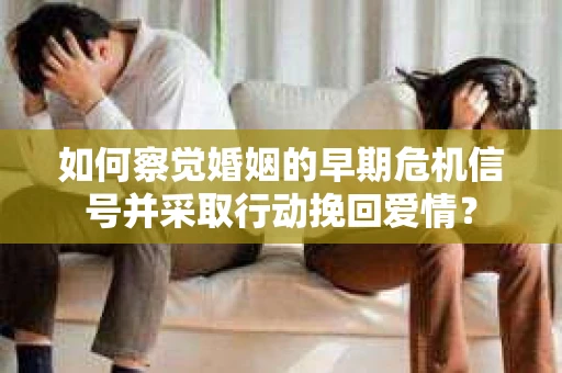 如何察觉婚姻的早期危机信号并采取行动挽回爱情？
