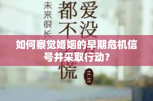如何察觉婚姻的早期危机信号并采取行动？