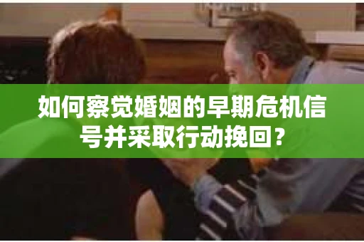 如何察觉婚姻的早期危机信号并采取行动挽回? 如何察觉婚姻的早期危机信号并采取行动挽回?