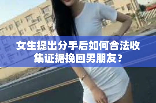 女生提出分手后如何合法收集证据挽回男朋友？