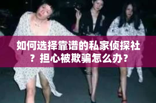 如何选择靠谱的私家侦探社？担心被欺骗怎么办？