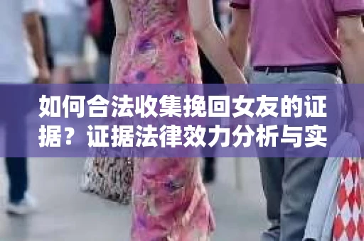 如何合法收集挽回女友的证据？证据法律效力分析与实践指南