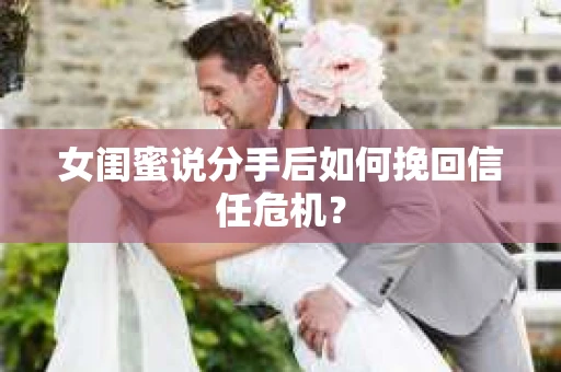 女闺蜜说分手后如何挽回信任危机？