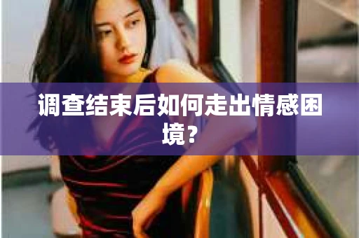 调查结束后如何走出情感困境？