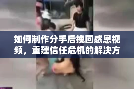 如何制作分手后挽回感恩视频，重建信任危机的解决方案