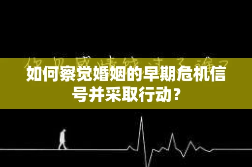 如何察觉婚姻的早期危机信号并采取行动？