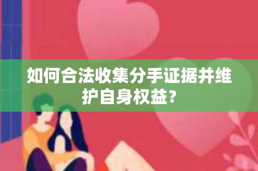 如何合法收集分手证据并维护自身权益？