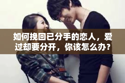 如何挽回已分手的恋人，爱过却要分开，你该怎么办？