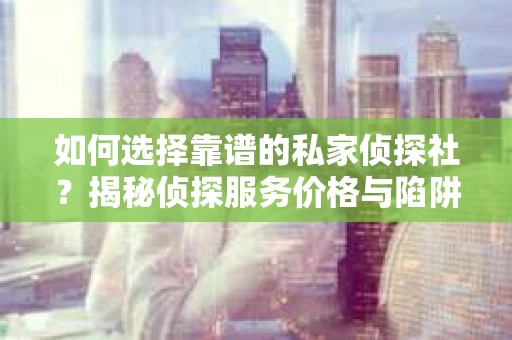 如何选择靠谱的私家侦探社？揭秘侦探服务价格与陷阱
