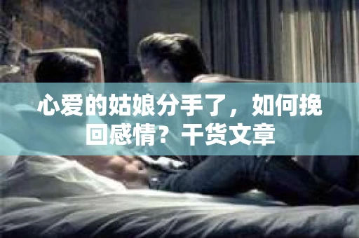 心爱的姑娘分手了，如何挽回感情？干货文章