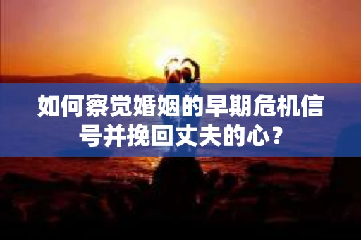 如何察觉婚姻的早期危机信号并挽回丈夫的心？