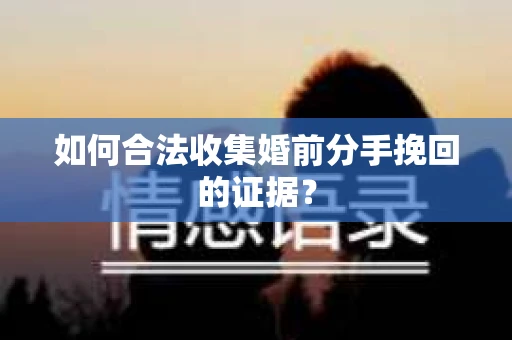 如何合法收集婚前分手挽回的证据？