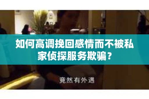 如何高调挽回感情而不被私家侦探服务欺骗？