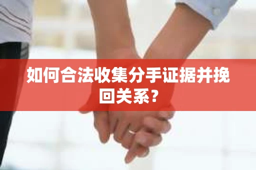 如何合法收集分手证据并挽回关系？