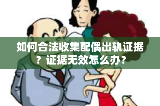 如何合法收集配偶出轨证据？证据无效怎么办？