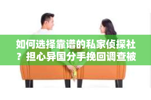 如何选择靠谱的私家侦探社？担心异国分手挽回调查被欺骗怎么办？