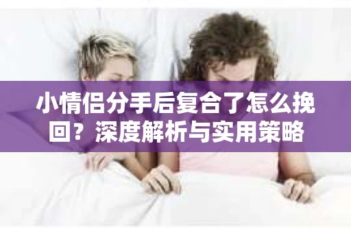 小情侣分手后复合了怎么挽回？深度解析与实用策略