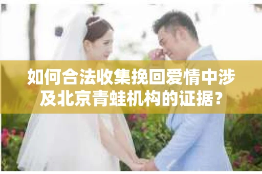 如何合法收集挽回爱情中涉及北京青蛙机构的证据？