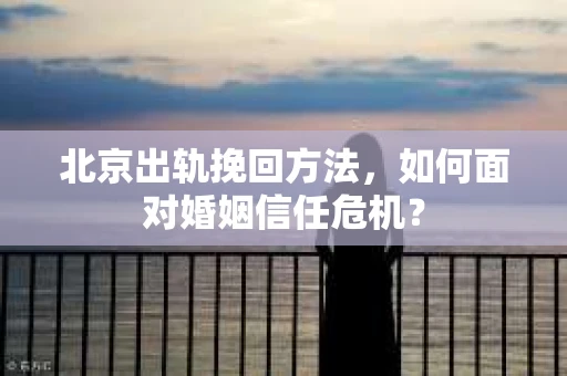 北京出轨挽回方法，如何面对婚姻信任危机？