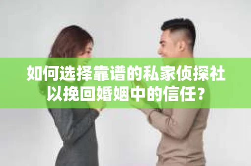 如何选择靠谱的私家侦探社以挽回婚姻中的信任？