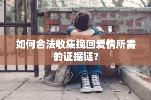 如何合法收集挽回爱情所需的证据链？
