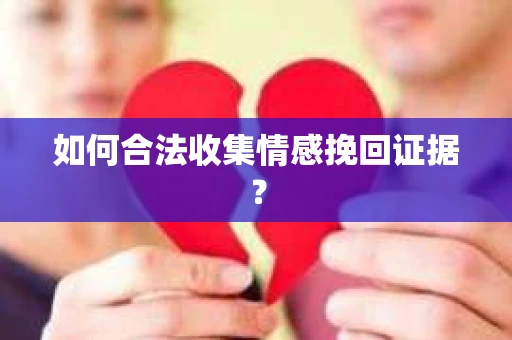 如何合法收集情感挽回证据？
