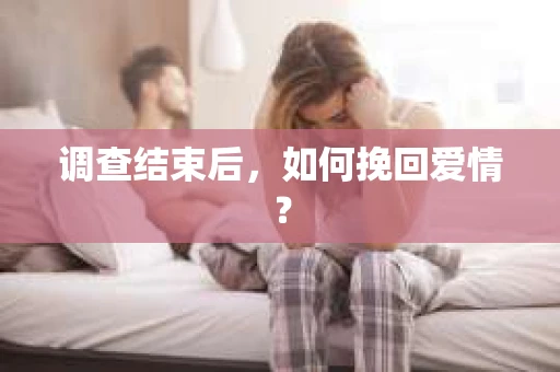 调查结束后，如何挽回爱情？