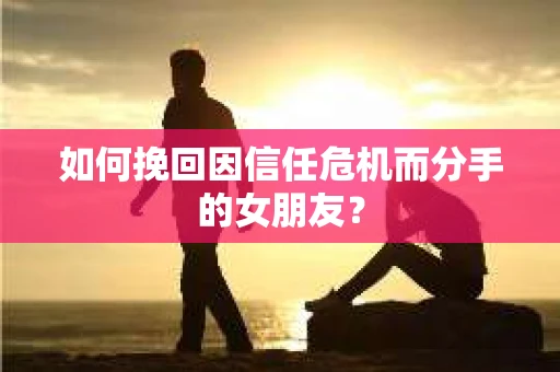 如何挽回因信任危机而分手的女朋友？