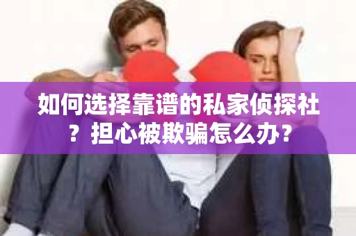 如何选择靠谱的私家侦探社？担心被欺骗怎么办？
