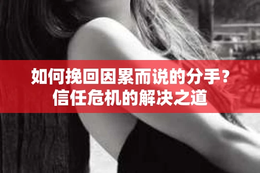 如何挽回因累而说的分手?信任危机的解决之道 如何挽回因累而说的分手?信任危机的解决之道