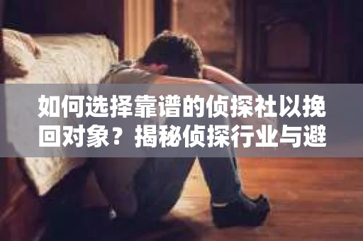 如何选择靠谱的侦探社以挽回对象？揭秘侦探行业与避坑指南