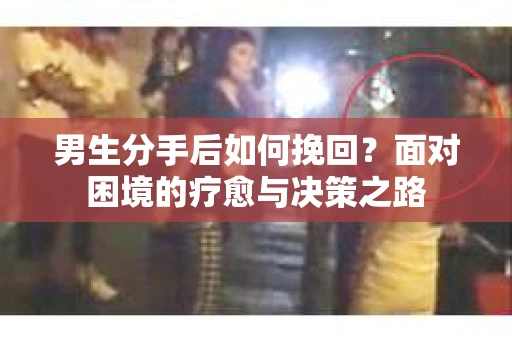 男生分手后如何挽回？面对困境的疗愈与决策之路
