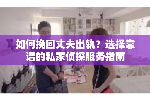 如何挽回丈夫出轨？选择靠谱的私家侦探服务指南