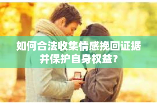 如何合法收集情感挽回证据并保护自身权益? 如何合法收集情感挽回证据并保护自身权益?
