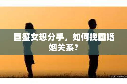 巨蟹女想分手，如何挽回婚姻关系？