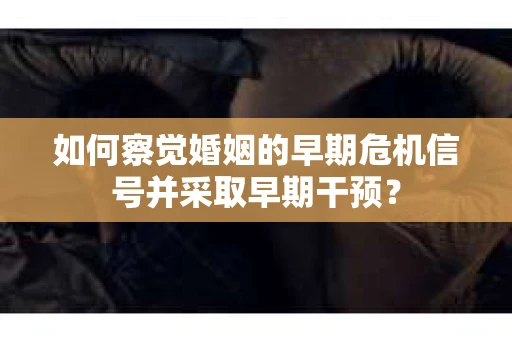 如何察觉婚姻的早期危机信号并采取早期干预？