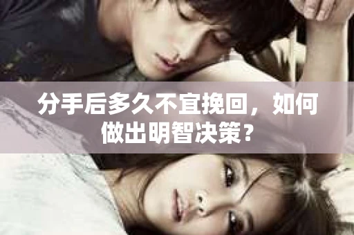 分手后多久不宜挽回，如何做出明智决策？