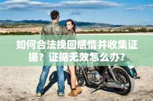 如何合法挽回感情并收集证据？证据无效怎么办？