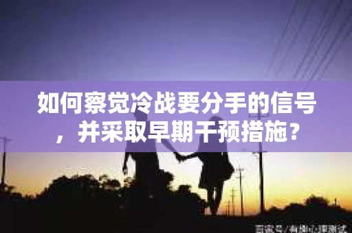 如何察觉冷战要分手的信号，并采取早期干预措施？