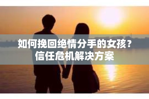 如何挽回绝情分手的女孩？信任危机解决方案