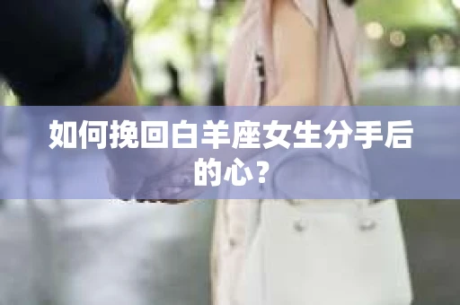如何挽回白羊座女生分手后的心? 如何挽回白羊座女生分手后的心?