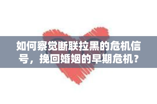 如何察觉断联拉黑的危机信号，挽回婚姻的早期危机？