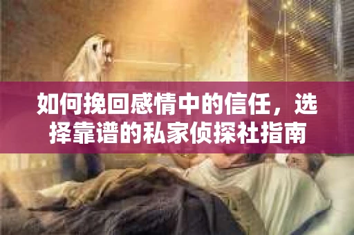 如何挽回感情中的信任，选择靠谱的私家侦探社指南