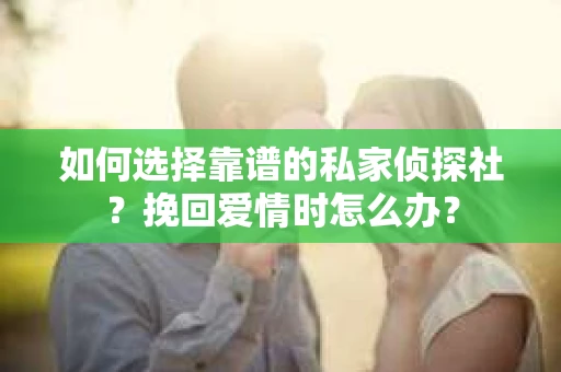 如何选择靠谱的私家侦探社?挽回爱情时怎么办? 如何选择靠谱的私家侦探社?挽回爱情时怎么办?