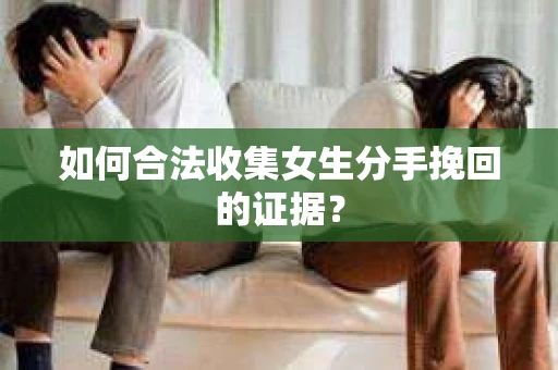 如何合法收集女生分手挽回的证据？