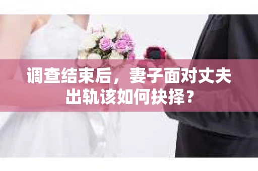 调查结束后，妻子面对丈夫出轨该如何抉择？