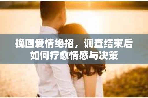 挽回爱情绝招，调查结束后如何疗愈情感与决策