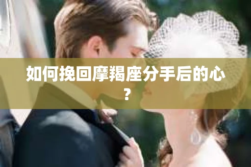 如何挽回摩羯座分手后的心? 如何挽回摩羯座分手后的心?