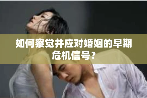 如何察觉并应对婚姻的早期危机信号？