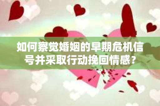 如何察觉婚姻的早期危机信号并采取行动挽回情感？